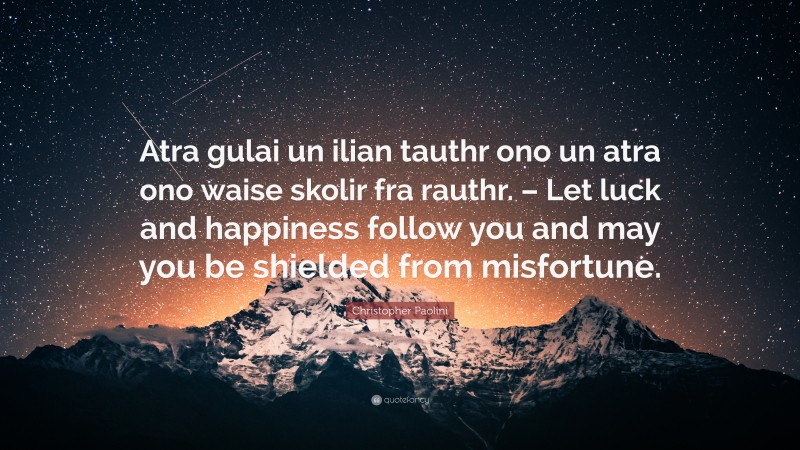 Christopher Paolini Quote: “Atra gulai un ilian tauthr ono un atra ono waise skolir fra rauthr. – Let luck and happiness follow you and may you be shielded from misfortune.”