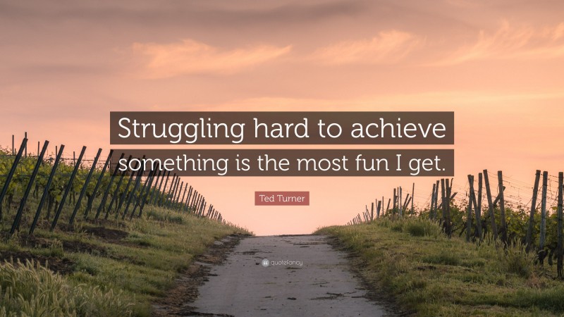 Ted Turner Quote: “Struggling hard to achieve something is the most fun I get.”