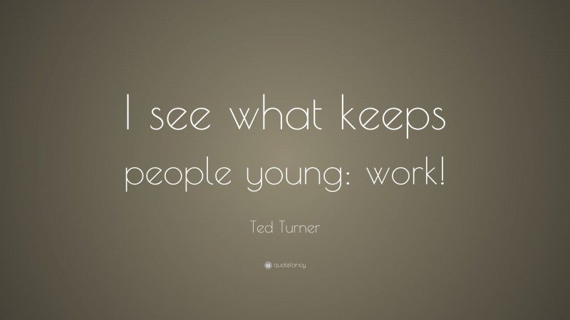 Ted Turner Quote: “I see what keeps people young: work!”