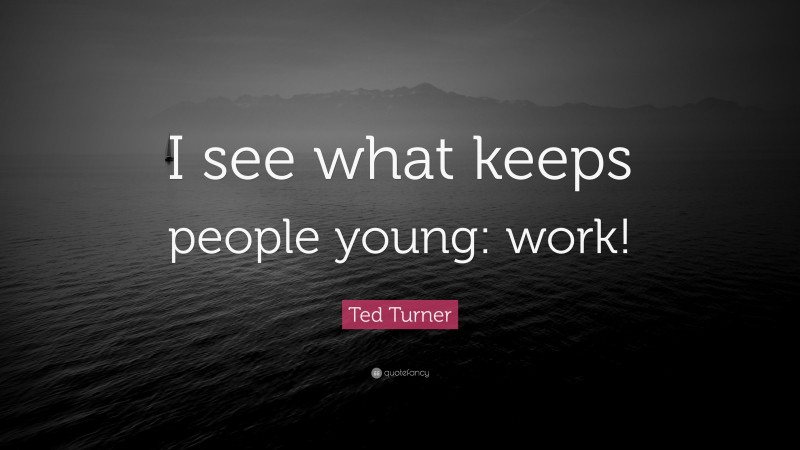 Ted Turner Quote: “I see what keeps people young: work!”