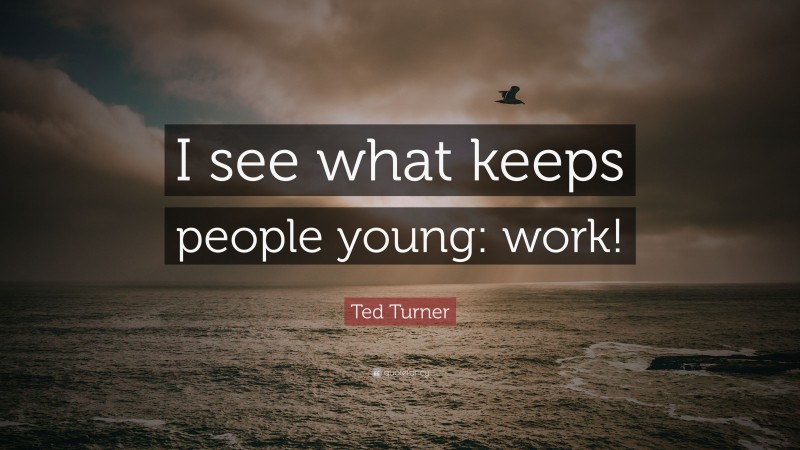 Ted Turner Quote: “I see what keeps people young: work!”
