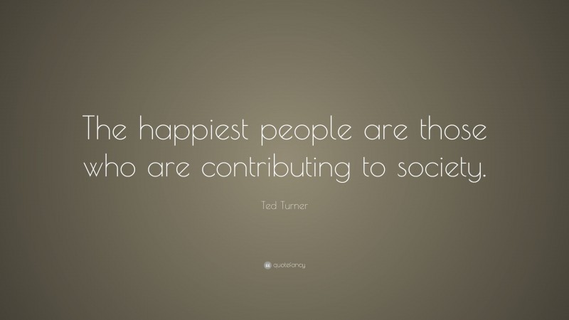 Ted Turner Quote: “The happiest people are those who are contributing to society.”