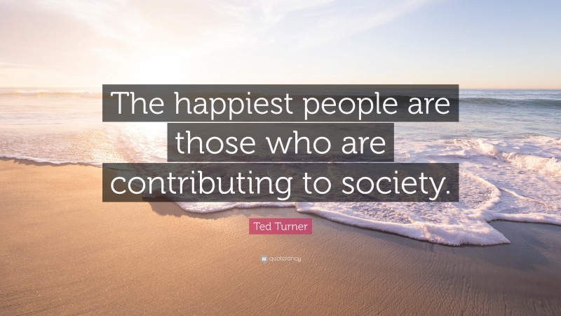 Ted Turner Quote: “The happiest people are those who are contributing to society.”