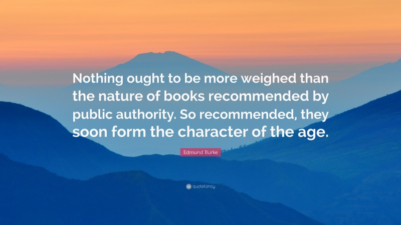 Edmund Burke Quote: “Nothing ought to be more weighed than the nature of books recommended by public authority. So recommended, they soon form the character of the age.”