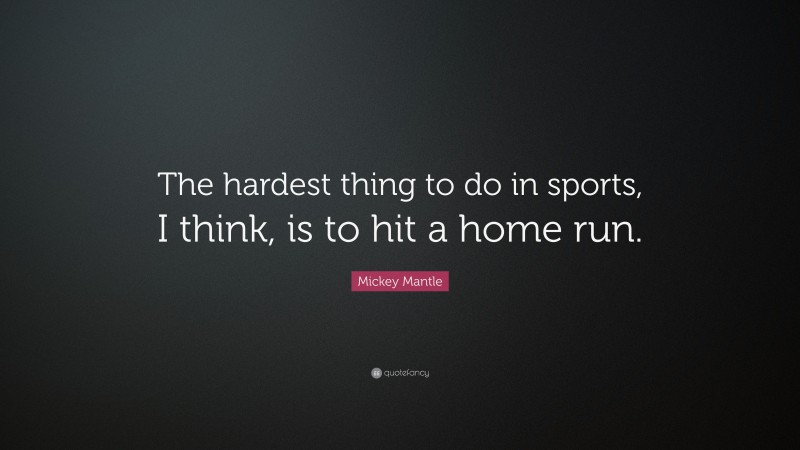 Mickey Mantle Quote: “The hardest thing to do in sports, I think, is to hit a home run.”