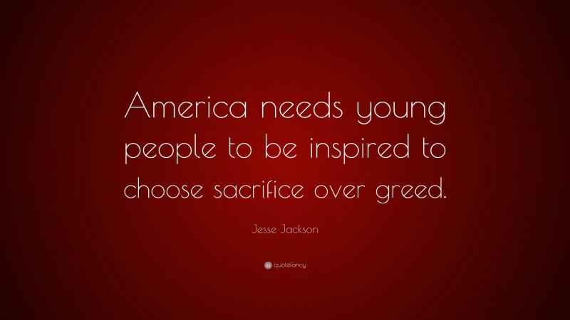Jesse Jackson Quote: “America needs young people to be inspired to choose sacrifice over greed.”