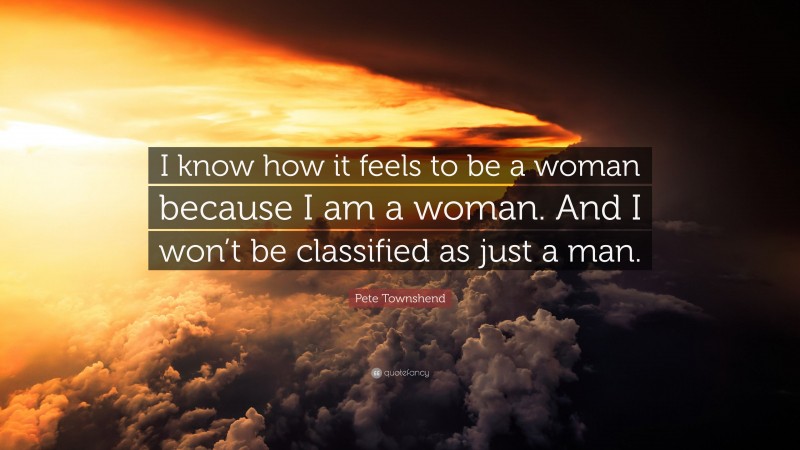 Pete Townshend Quote: “I know how it feels to be a woman because I am a woman. And I won’t be classified as just a man.”