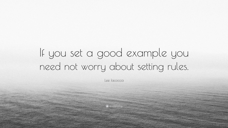 Lee Iacocca Quote: “If you set a good example you need not worry about setting rules.”