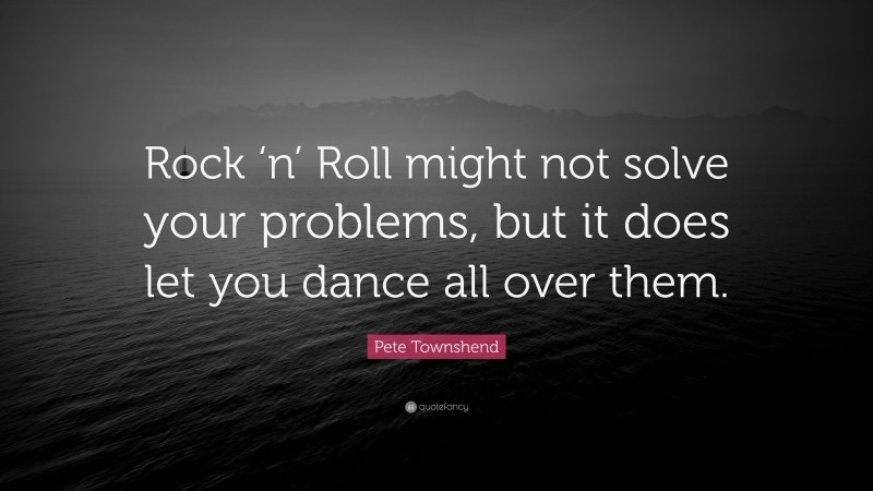 Pete Townshend Quote: “Rock ‘n’ Roll might not solve your problems, but it does let you dance all over them.”