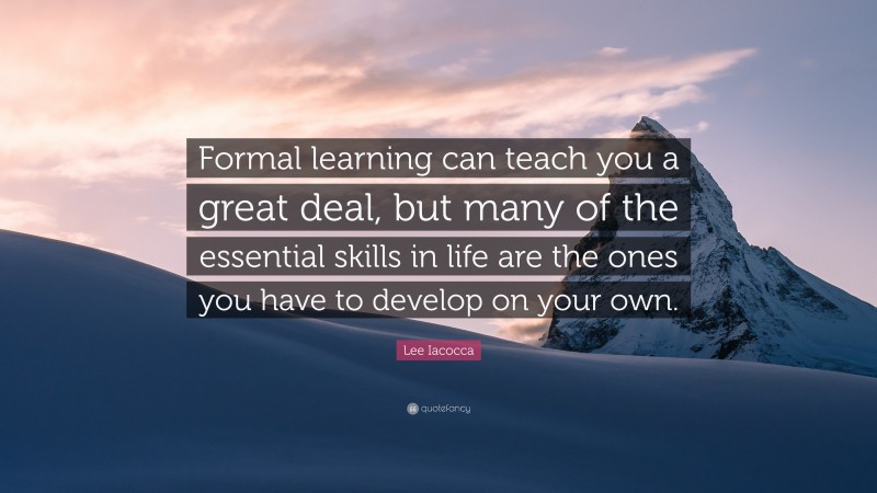 Lee Iacocca Quote: “Formal learning can teach you a great deal, but many of the essential skills in life are the ones you have to develop on your own.”