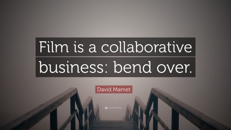 David Mamet Quote: “Film is a collaborative business: bend over.”