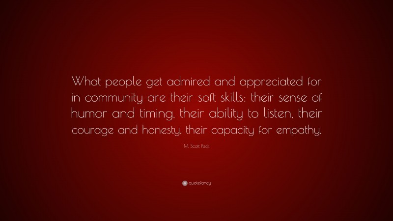 M. Scott Peck Quote: “What people get admired and appreciated for in community are their soft skills: their sense of humor and timing, their ability to listen, their courage and honesty, their capacity for empathy.”