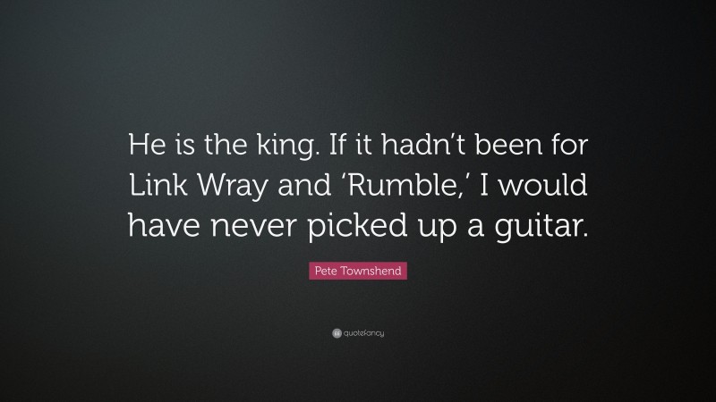 Pete Townshend Quote: “He is the king. If it hadn’t been for Link Wray and ‘Rumble,’ I would have never picked up a guitar.”