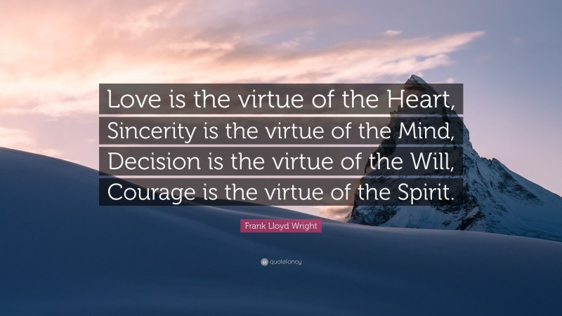 Frank Lloyd Wright Quote: “Love is the virtue of the Heart, Sincerity is the virtue of the Mind, Decision is the virtue of the Will, Courage is the virtue of the Spirit.”