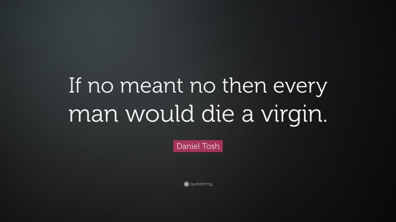 Daniel Tosh Quote: “If no meant no then every man would die a virgin.”