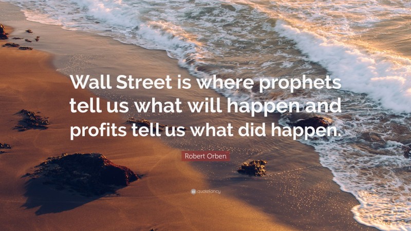 Robert Orben Quote: “Wall Street is where prophets tell us what will happen and profits tell us what did happen.”