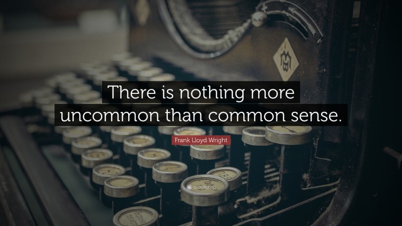 Frank Lloyd Wright Quote: “There is nothing more uncommon than common sense.”