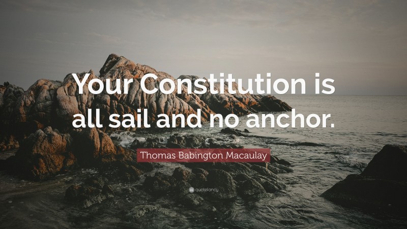 Thomas Babington Macaulay Quote: “Your Constitution is all sail and no anchor.”