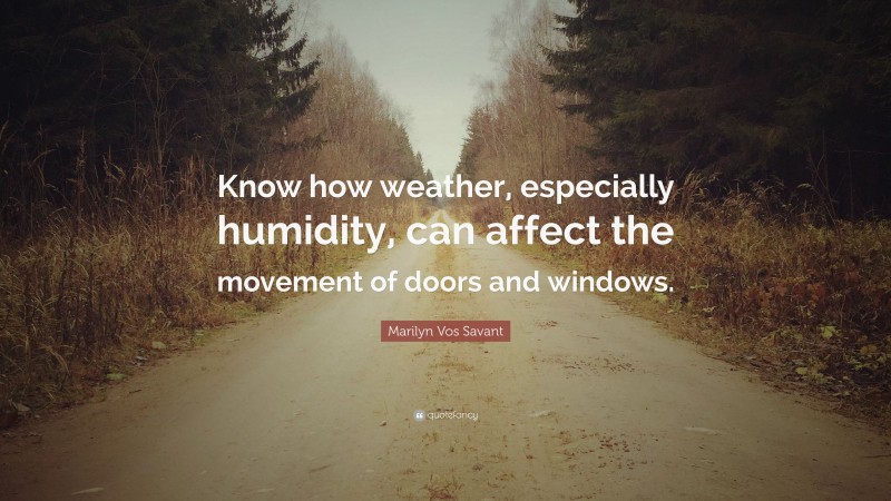 Marilyn Vos Savant Quote: “Know how weather, especially humidity, can affect the movement of doors and windows.”