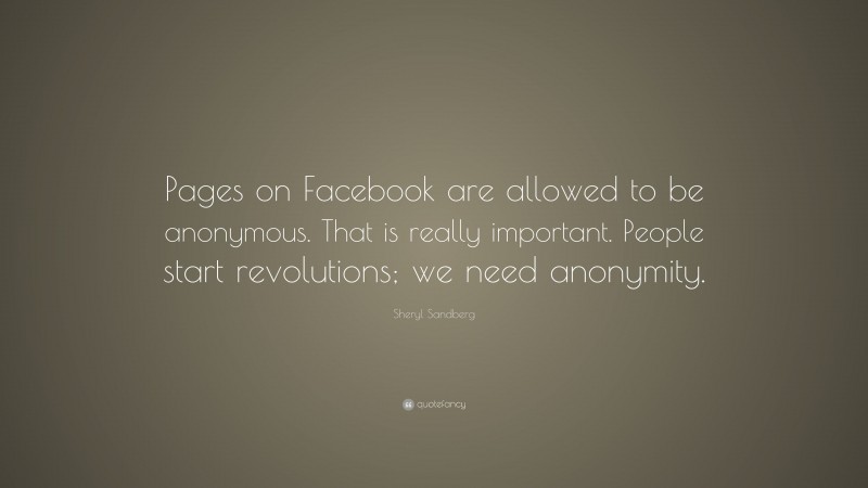 Sheryl Sandberg Quote: “Pages on Facebook are allowed to be anonymous. That is really important. People start revolutions; we need anonymity.”