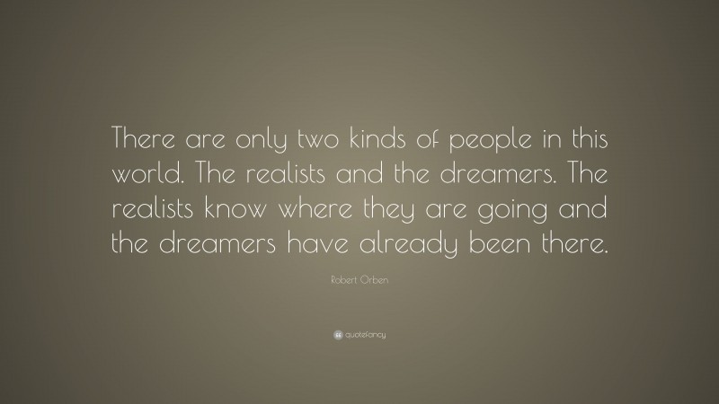 Robert Orben Quote: “There are only two kinds of people in this world. The realists and the dreamers. The realists know where they are going and the dreamers have already been there.”