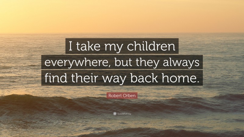 Robert Orben Quote: “I take my children everywhere, but they always find their way back home.”