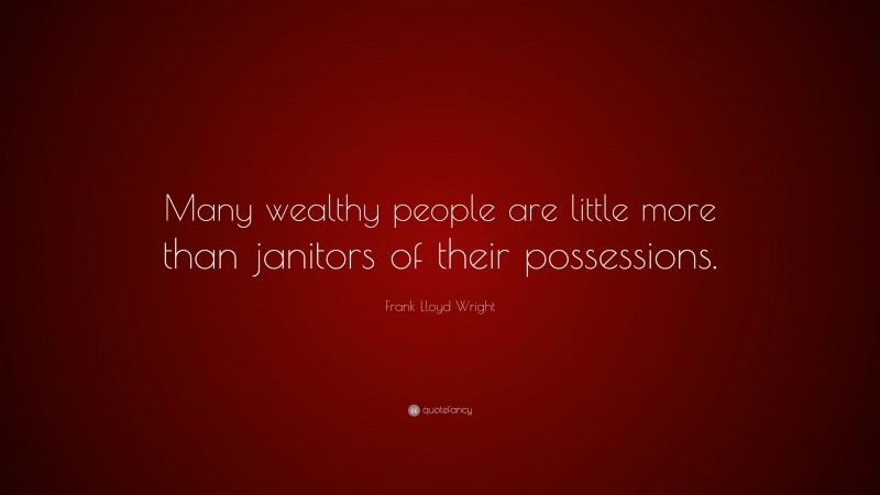 Frank Lloyd Wright Quote: “Many wealthy people are little more than janitors of their possessions.”