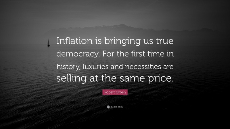 Robert Orben Quote: “Inflation is bringing us true democracy. For the first time in history, luxuries and necessities are selling at the same price.”