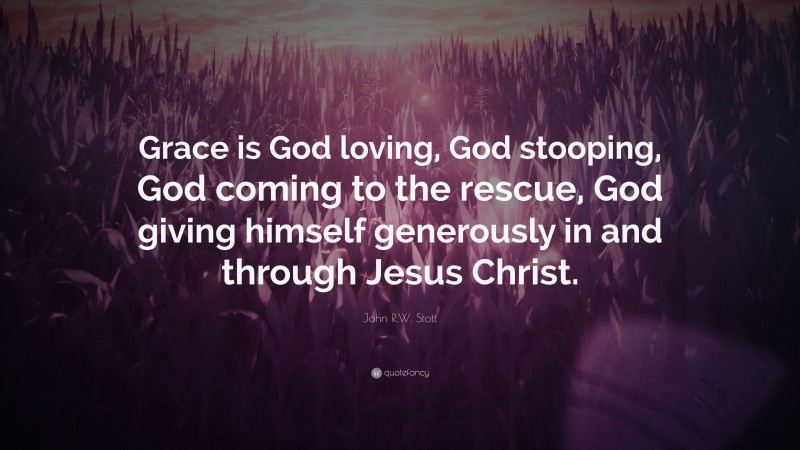 John R.W. Stott Quote: “Grace is God loving, God stooping, God coming to the rescue, God giving himself generously in and through Jesus Christ.”