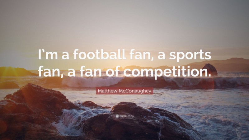 Matthew McConaughey Quote: “I’m a football fan, a sports fan, a fan of competition.”