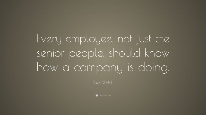 Jack Welch Quote: “Every employee, not just the senior people, should know how a company is doing.”