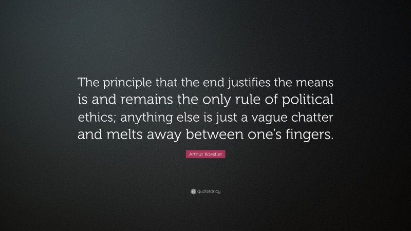 Arthur Koestler Quote: “The principle that the end justifies the means is and remains the only rule of political ethics; anything else is just a vague chatter and melts away between one’s fingers.”