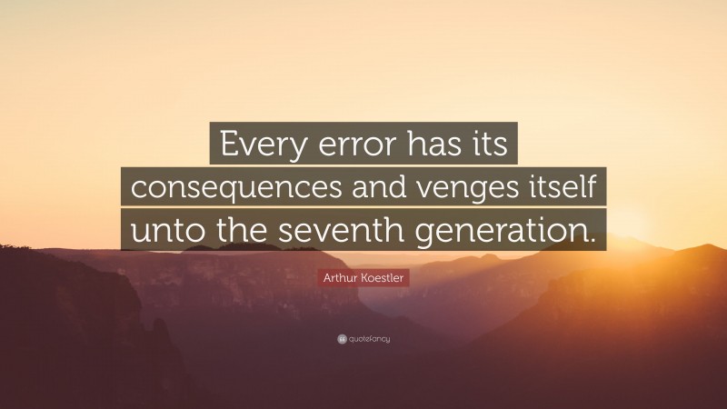 Arthur Koestler Quote: “Every error has its consequences and venges itself unto the seventh generation.”