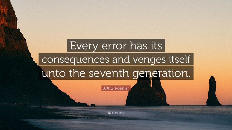 Arthur Koestler Quote: “Every error has its consequences and venges itself unto the seventh generation.”
