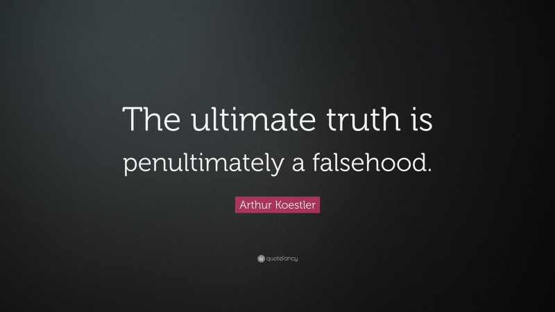 Arthur Koestler Quote: “The ultimate truth is penultimately a falsehood.”