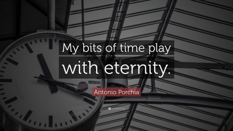 Antonio Porchia Quote: “My bits of time play with eternity.”