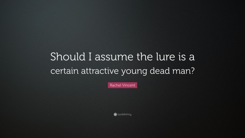 Rachel Vincent Quote: “Should I assume the lure is a certain attractive young dead man?”
