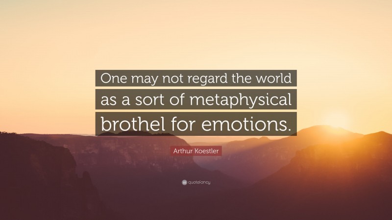 Arthur Koestler Quote: “One may not regard the world as a sort of metaphysical brothel for emotions.”