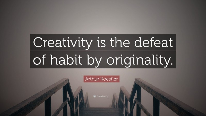 Arthur Koestler Quote: “Creativity is the defeat of habit by originality.”