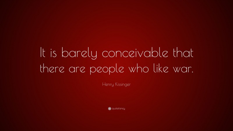 Henry Kissinger Quote: “It is barely conceivable that there are people who like war.”