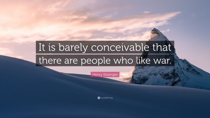 Henry Kissinger Quote: “It is barely conceivable that there are people who like war.”