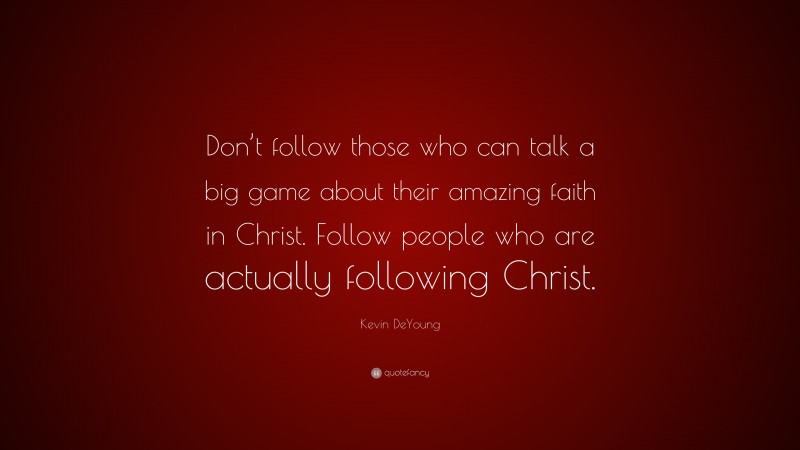 Kevin DeYoung Quote: “Don’t follow those who can talk a big game about their amazing faith in Christ. Follow people who are actually following Christ.”