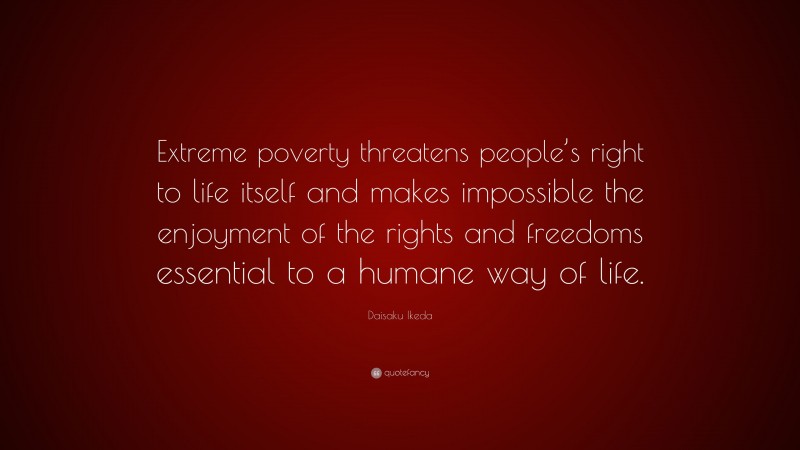 Daisaku Ikeda Quote: “Extreme poverty threatens people’s right to life itself and makes impossible the enjoyment of the rights and freedoms essential to a humane way of life.”