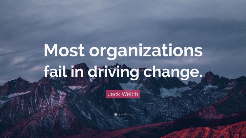 Jack Welch Quote: “Most organizations fail in driving change.”