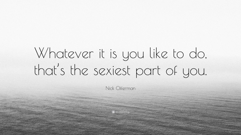 Nick Offerman Quote: “Whatever it is you like to do, that’s the sexiest part of you.”