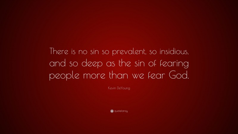 Kevin DeYoung Quote: “There is no sin so prevalent, so insidious, and so deep as the sin of fearing people more than we fear God.”