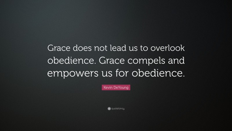 Kevin DeYoung Quote: “Grace does not lead us to overlook obedience. Grace compels and empowers us for obedience.”