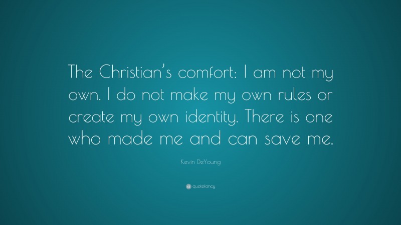 Kevin DeYoung Quote: “The Christian’s comfort: I am not my own. I do not make my own rules or create my own identity. There is one who made me and can save me.”