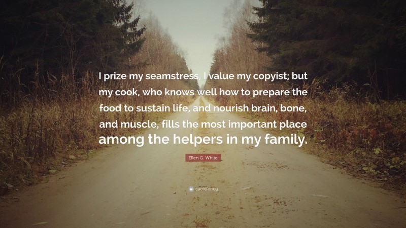 Ellen G. White Quote: “I prize my seamstress, I value my copyist; but my cook, who knows well how to prepare the food to sustain life, and nourish brain, bone, and muscle, fills the most important place among the helpers in my family.”