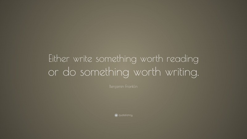 Benjamin Franklin Quote: “Either write something worth reading or do something worth writing.”